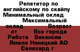 Репетитор по английскому по скайпу › Минимальный оклад ­ 25 000 › Максимальный оклад ­ 45 000 › Возраст от ­ 18 - Все города Работа » Вакансии   . Ямало-Ненецкий АО,Салехард г.